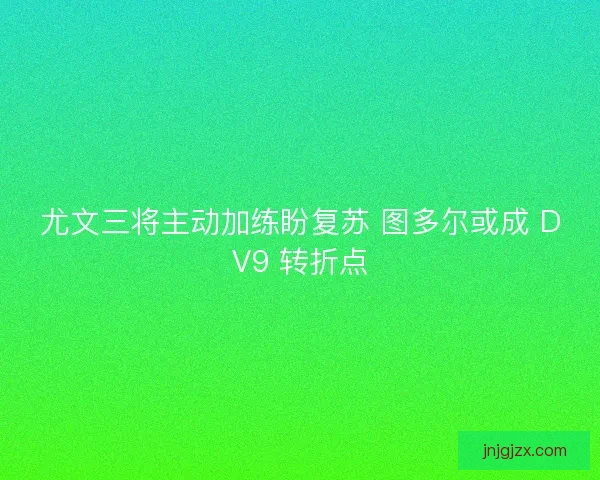 尤文三将主动加练盼复苏 图多尔或成 DV9 转折点