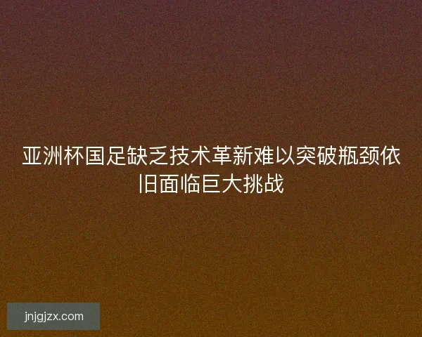 亚洲杯国足缺乏技术革新难以突破瓶颈依旧面临巨大挑战