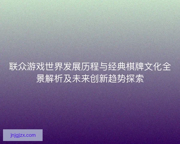 联众游戏世界发展历程与经典棋牌文化全景解析及未来创新趋势探索