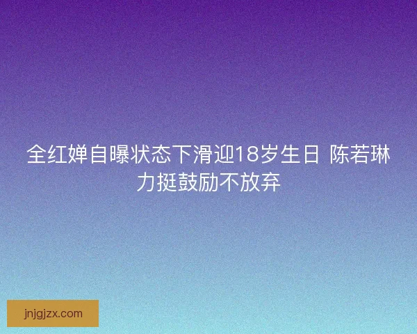 全红婵自曝状态下滑迎18岁生日 陈若琳力挺鼓励不放弃