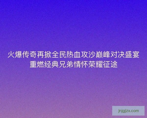火爆传奇再掀全民热血攻沙巅峰对决盛宴重燃经典兄弟情怀荣耀征途