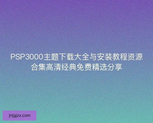 PSP3000主题下载大全与安装教程资源合集高清经典免费精选分享