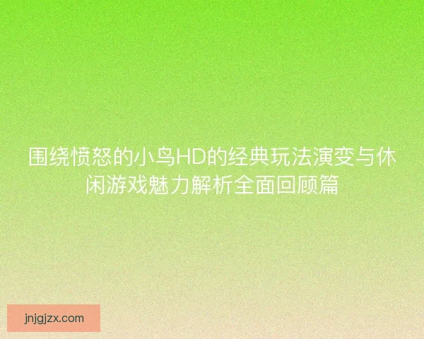 围绕愤怒的小鸟HD的经典玩法演变与休闲游戏魅力解析全面回顾篇
