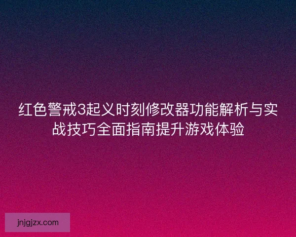 红色警戒3起义时刻修改器功能解析与实战技巧全面指南提升游戏体验