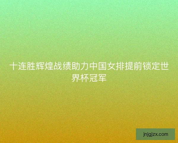 十连胜辉煌战绩助力中国女排提前锁定世界杯冠军
