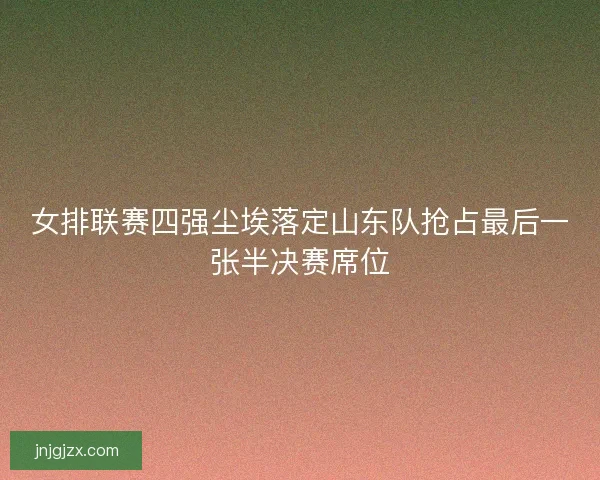 女排联赛四强尘埃落定山东队抢占最后一张半决赛席位