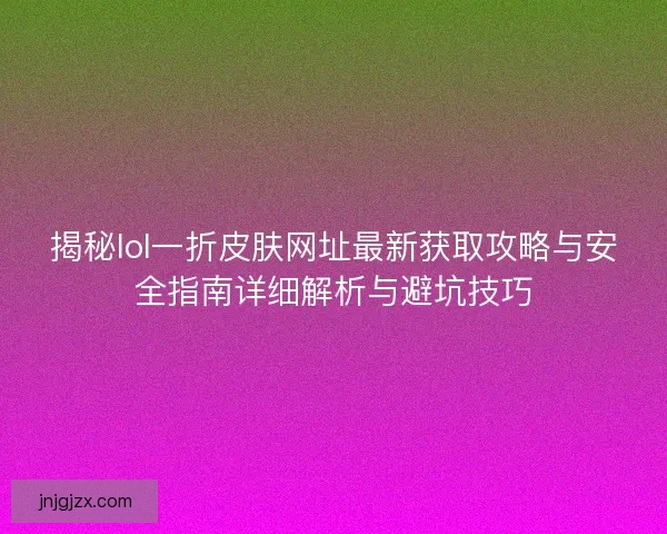 揭秘lol一折皮肤网址最新获取攻略与安全指南详细解析与避坑技巧